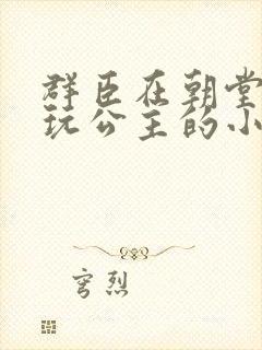 群臣在朝堂上却玩公主的小说