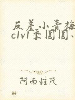 反差小青梅不经c1v1季圆圆小说