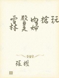 雪臀肉枪玩遍武林美妇