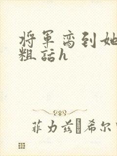 将军脔到她哭h粗话h