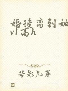 婚后脔到她哭1v1高h