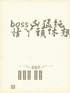 boss凶猛纯情丫头休想逃
