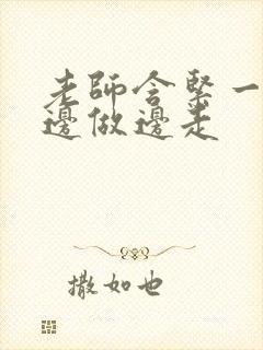 老师含紧一点H边做边走