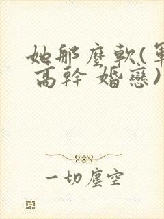 她那么软(军婚 高干 婚恋)完结