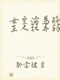 女皇沦为贱妾给主人玩弄的小说
