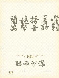 兰姨捂着嘴怕发出声音吵到