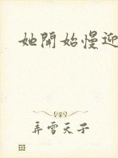 她开始慢迎迎合