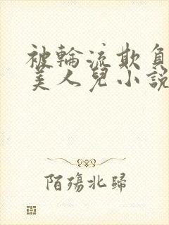 被轮流欺负的大美人儿小说