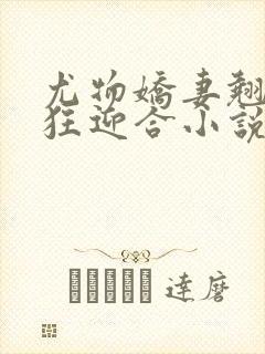 尤物娇妻翘臀疯狂迎合小说