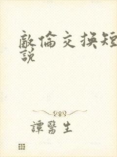 敌伦交换短篇小说