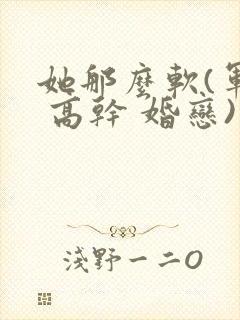 她那么软(军婚 高干 婚恋)完结