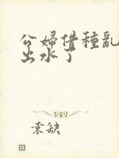 公妇借种乱h日出水了