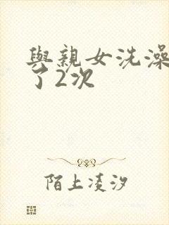 与亲女洗澡时伦了2次