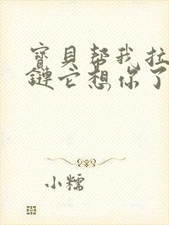 宝贝帮我拉开拉链它想你了