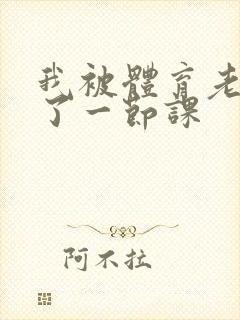 我被体育老师c了一节课