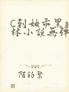 C到她乖黑暗森林小说无弹窗