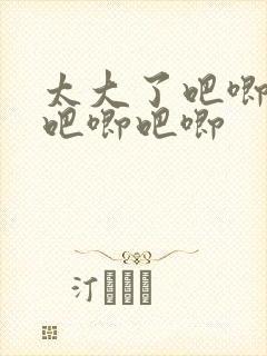 太大了吧唧吧唧吧唧吧唧