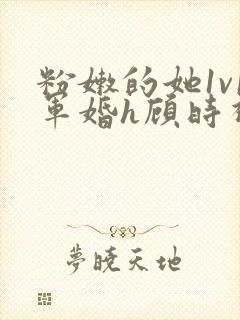 粉嫩的她1v1军婚h顾时视频