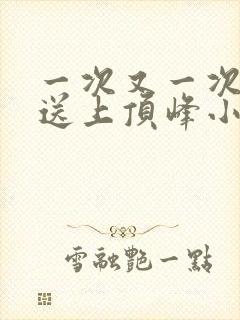 一次又一次把她送上顶峰小说