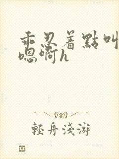 乖忍着点叫出来嗯啊h