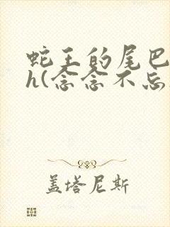 蛇王的尾巴高ah(念念不忘)小说