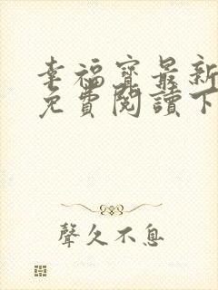 幸福宝最新章节免费阅读下载小说