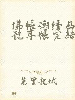 佛帐潮绣凸浮双龙耳帐完结了吗