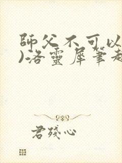 师父不可以(限)洛灵犀笔趣阁无弹窗