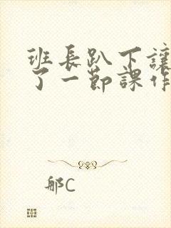 班长趴下让我C了一节课作文