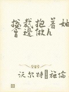 总裁抱着她边开会边做h