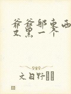 爷爷那东西又大又黑一个