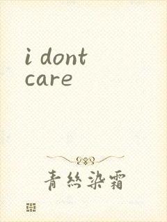 i dont care