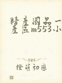 精产国品一二三产区m553小说