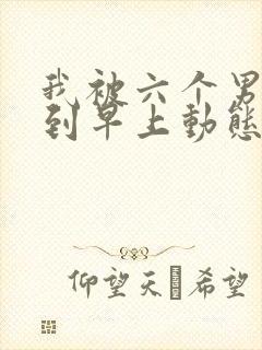 我被六个男人躁到早上动态图