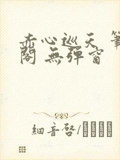 赤心巡天 笔趣阁 无弹窗