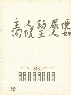 主人的尿便器h伺候主人如厕吞尿