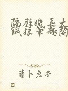 隔壁机长大叔是饿狼笔趣阁