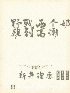 野战两个奶头被亲到高潮