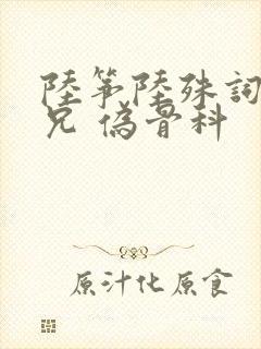 陆筝陆殊词 养兄 伪骨科