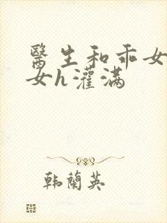 医生和乖女h攵女h灌满