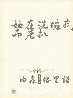 她在洗碗我在后面老扒