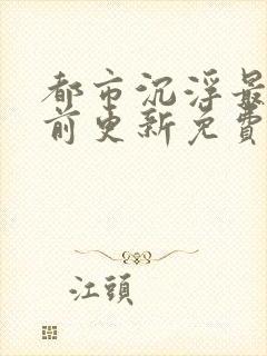 都市沉浮最快超前更新免费