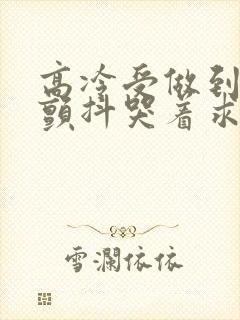 高冷受做到失禁颤抖哭着求饶