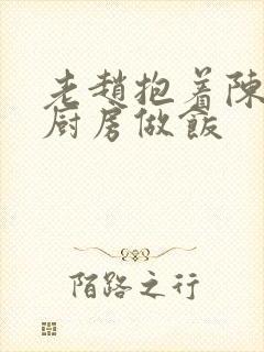 老赵抱着陈婷在厨房做饭