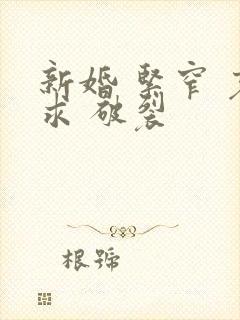 新婚 紧窄 哀求 破裂