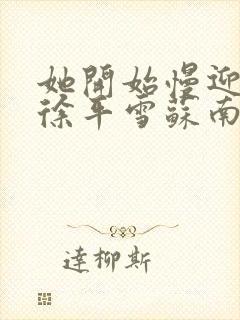 她开始慢迎迎合徐平雪苏南风