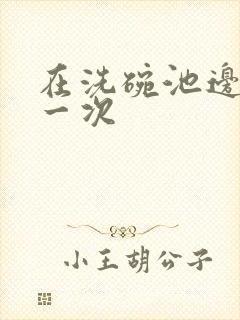 在洗碗池边要了一次