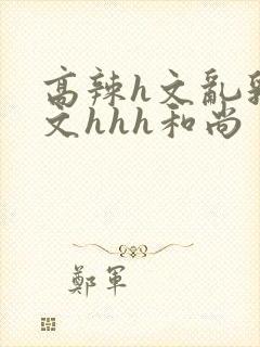 高辣h文乱乳h文hhh和尚