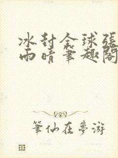冰封全球张奕方雨晴笔趣阁