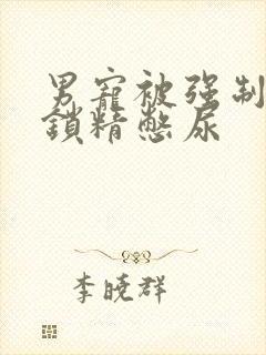 男宠被强制灌水锁精憋尿